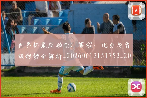 世界杯最新动态：赛程、比分与晋级形势全解析_20260613151753_20260702174341
