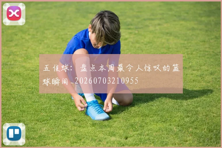 五佳球：盘点本周最令人惊叹的篮球瞬间_20260703210955