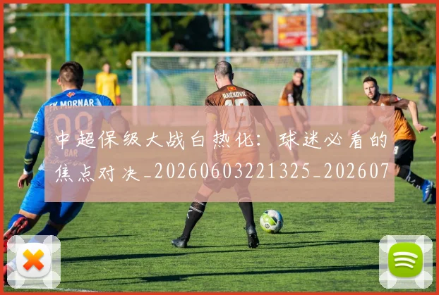 中超保级大战白热化：球迷必看的焦点对决_20260603221325_20260703203618