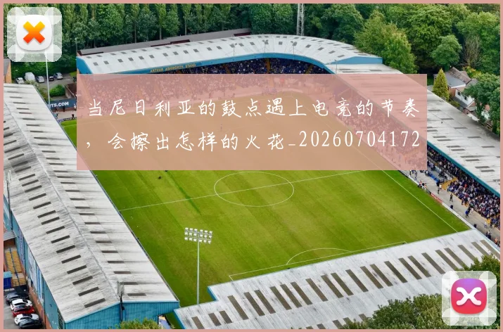 当尼日利亚的鼓点遇上电竞的节奏，会擦出怎样的火花_20260704172017_20260722155540
