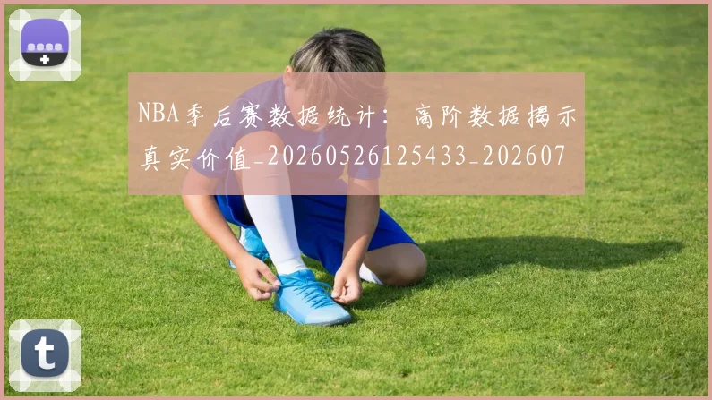 NBA季后赛数据统计：高阶数据揭示真实价值_20260526125433_20260702165008