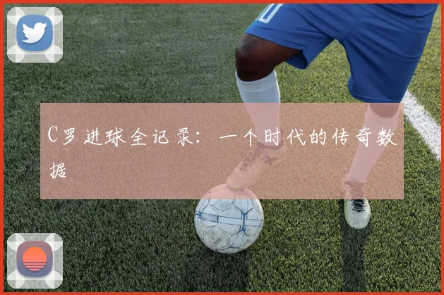 C罗进球全记录：一个时代的传奇数据