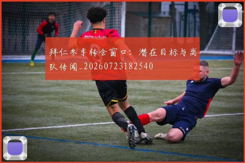 拜仁冬季转会窗口：潜在目标与离队传闻_20260723182540