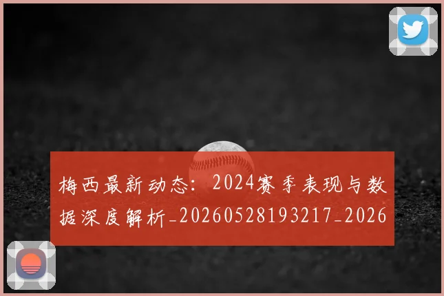 梅西最新动态:2024赛季表现与数据深度解析_20260528193217_20260707144709