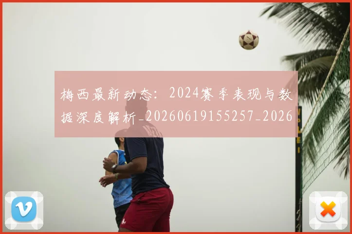 梅西最新动态:2024赛季表现与数据深度解析_20260619155257_20260707144711