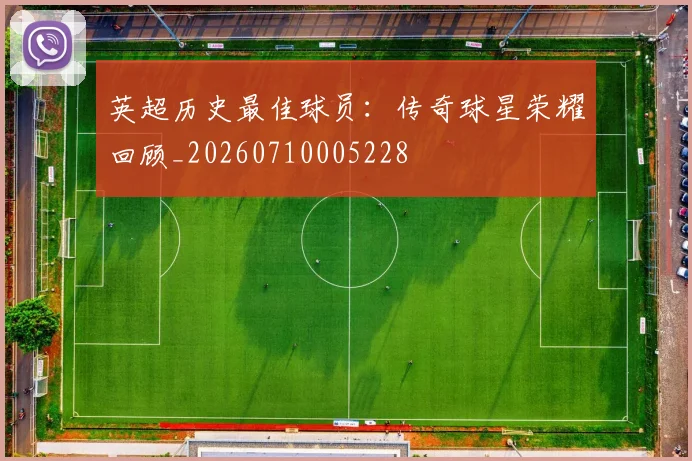 英超历史最佳球员：传奇球星荣耀回顾_20260710005228