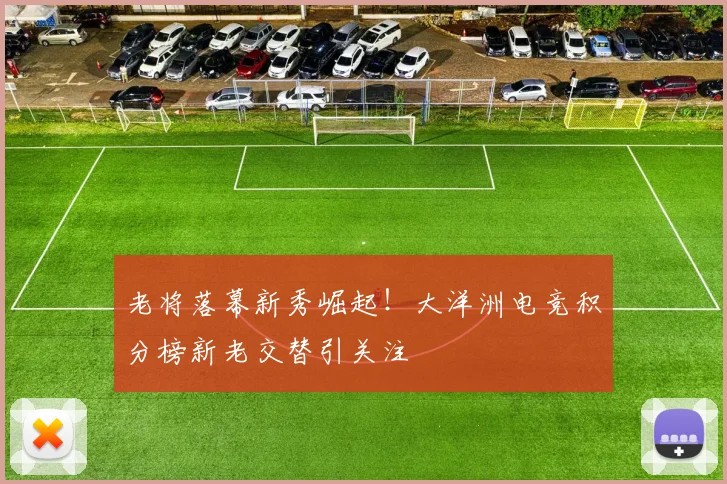 老将落幕新秀崛起！大洋洲电竞积分榜新老交替引关注