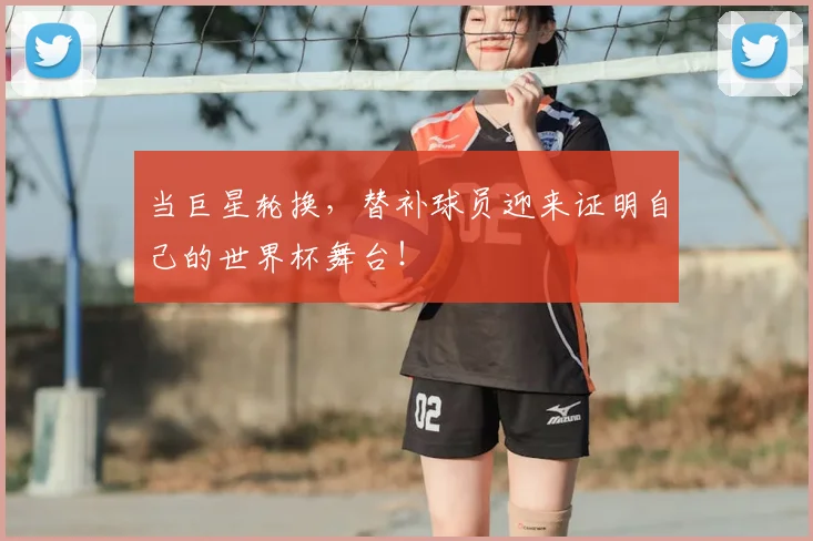 当巨星轮换,替补球员迎来证明自己的世界杯舞台!