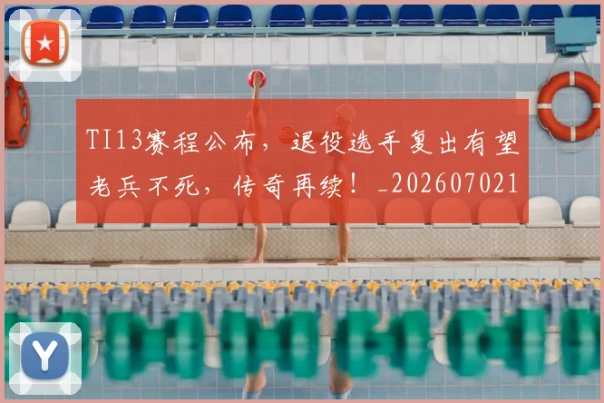 TI13赛程公布，退役选手复出有望老兵不死，传奇再续！_20260702195536