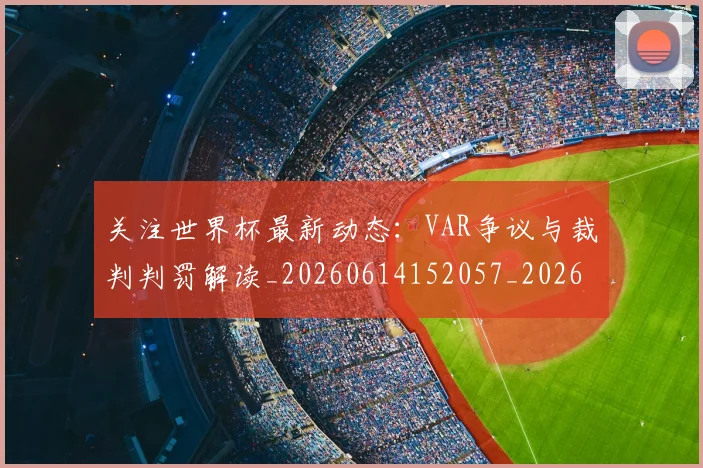 关注世界杯最新动态：VAR争议与裁判判罚解读_20260614152057_20260703214954_20260718004642