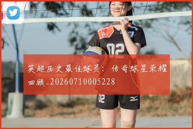 英超历史最佳球员：传奇球星荣耀回顾_20260710005228