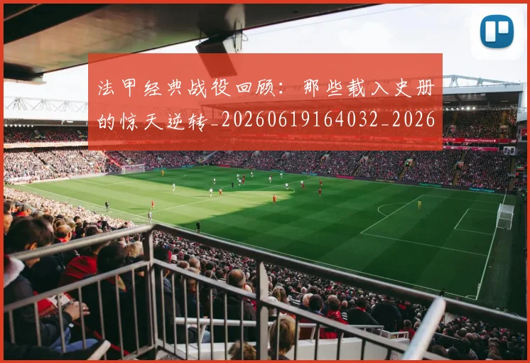 法甲经典战役回顾：那些载入史册的惊天逆转_20260619164032_20260707153705