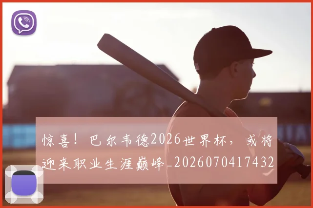 惊喜!巴尔韦德2026世界杯,或将迎来职业生涯巅峰_20260704174320