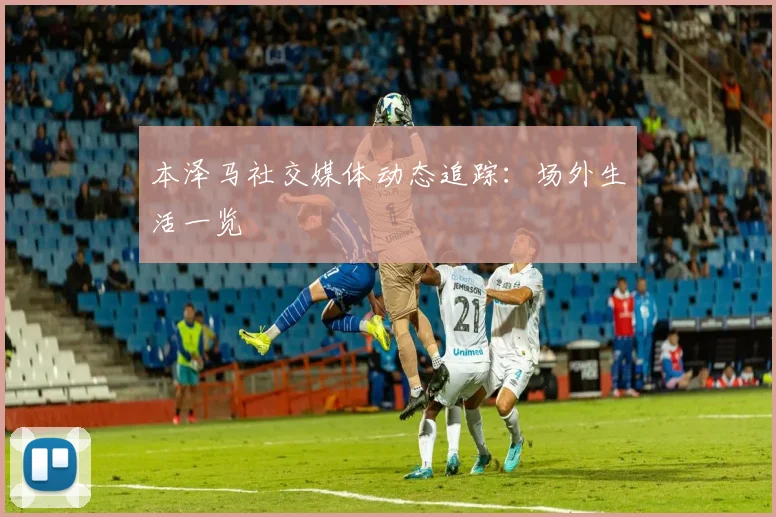 本泽马社交媒体动态追踪:场外生活一览