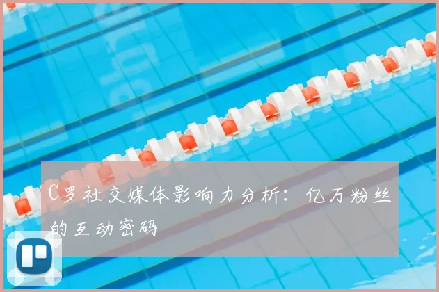 C罗社交媒体影响力分析：亿万粉丝的互动密码