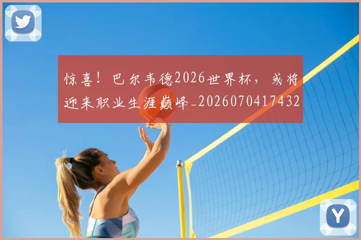 惊喜！巴尔韦德2026世界杯，或将迎来职业生涯巅峰_20260704174320