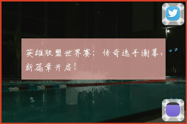 英雄联盟世界赛：传奇选手谢幕，新篇章开启！