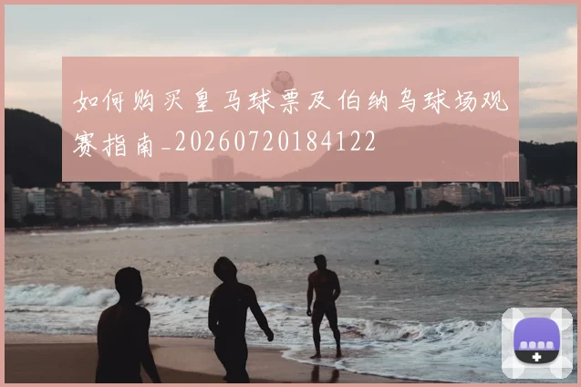 如何购买皇马球票及伯纳乌球场观赛指南_20260720184122