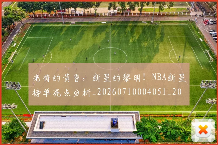 老将的黄昏，新星的黎明！NBA新星榜单亮点分析_20260710004051_20260803143813