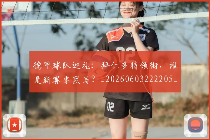 德甲球队巡礼：拜仁多特领衔，谁是新赛季黑马？_20260603222205_20260704173416