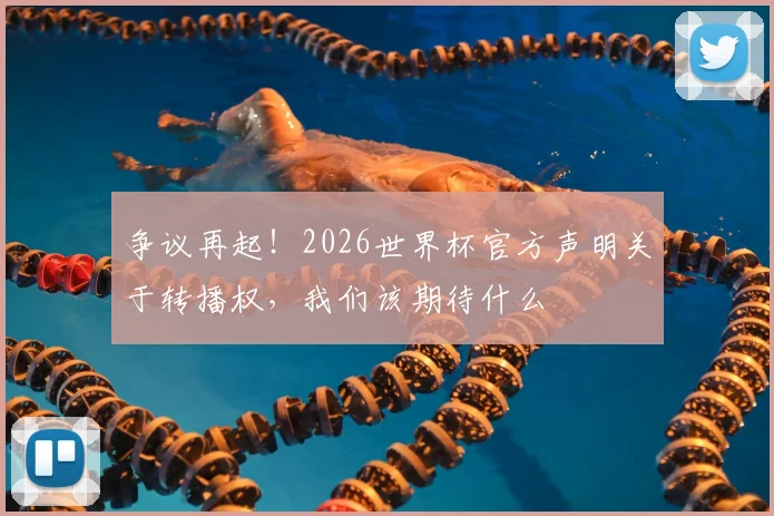 争议再起！2026世界杯官方声明关于转播权，我们该期待什么