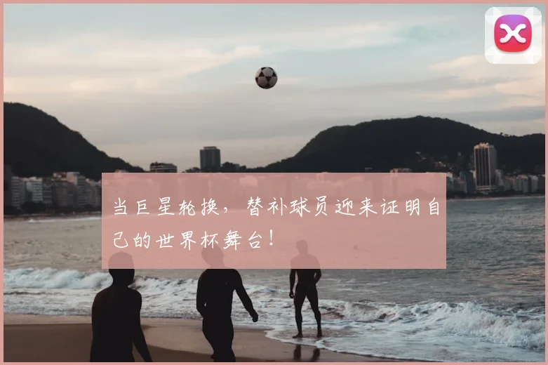 当巨星轮换，替补球员迎来证明自己的世界杯舞台！
