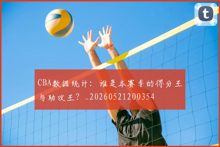 CBA数据统计：谁是本赛季的得分王与助攻王？_20260521200354