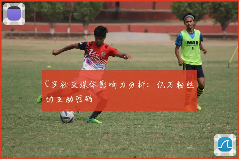 C罗社交媒体影响力分析：亿万粉丝的互动密码