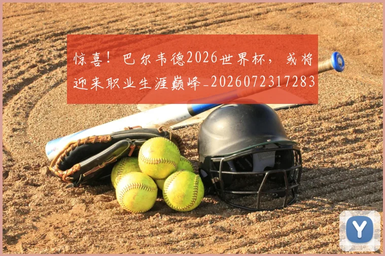 惊喜！巴尔韦德2026世界杯，或将迎来职业生涯巅峰_20260723172836