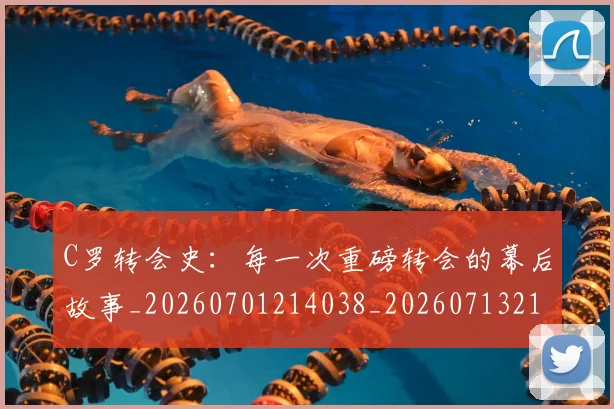C罗转会史：每一次重磅转会的幕后故事_20260701214038_20260713215021