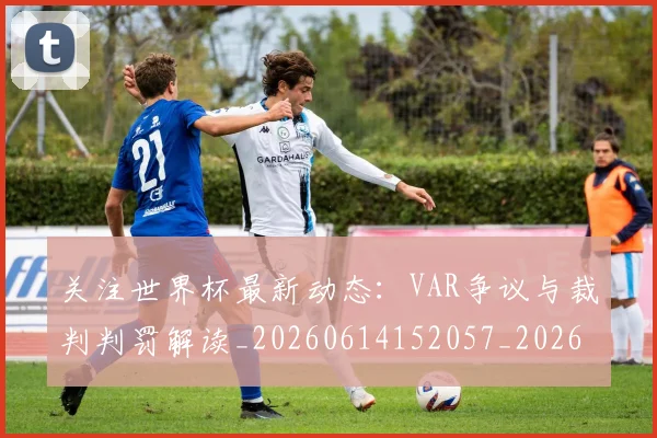 关注世界杯最新动态:VAR争议与裁判判罚解读_20260614152057_20260703214954