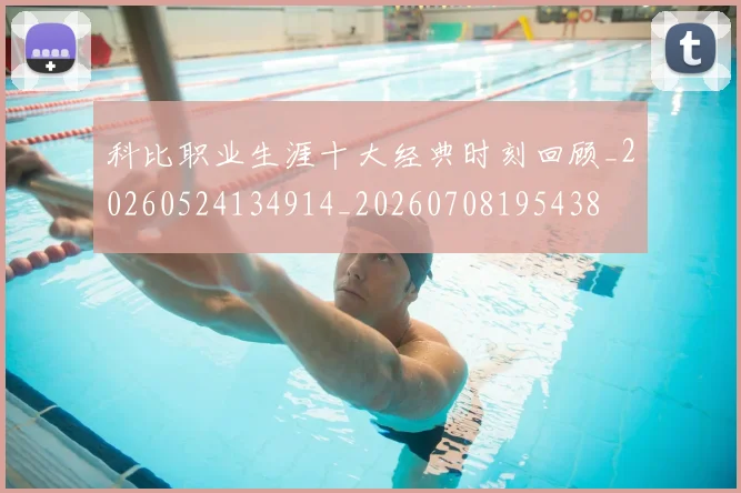 科比职业生涯十大经典时刻回顾_20260524134914_20260708195438