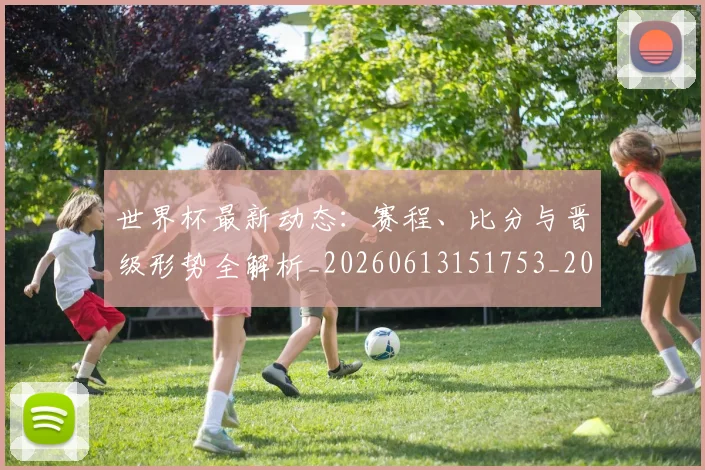 世界杯最新动态:赛程、比分与晋级形势全解析_20260613151753_20260702174341
