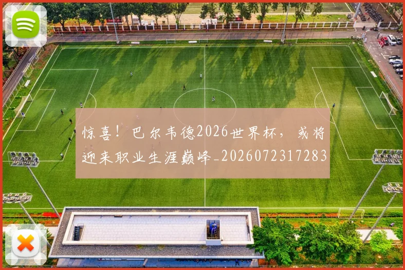 惊喜!巴尔韦德2026世界杯,或将迎来职业生涯巅峰_20260723172836