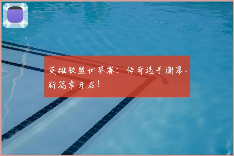 英雄联盟世界赛：传奇选手谢幕，新篇章开启！