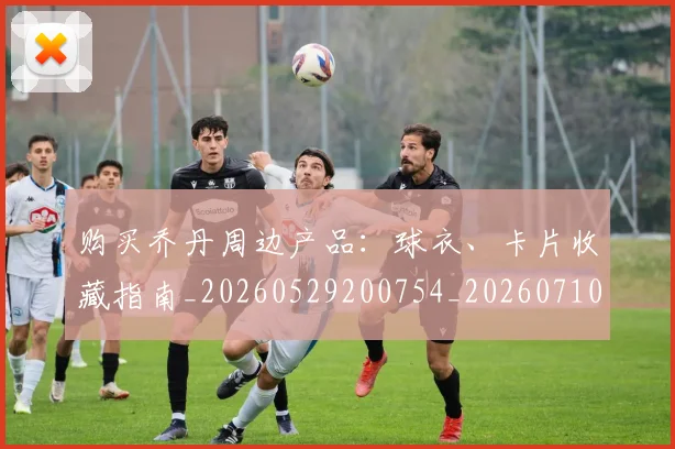 购买乔丹周边产品：球衣、卡片收藏指南_20260529200754_20260710014042