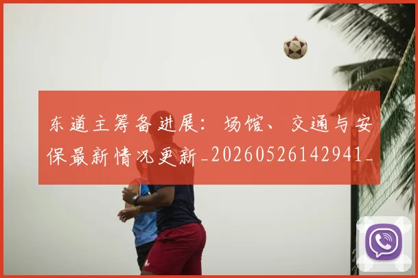 东道主筹备进展：场馆、交通与安保最新情况更新_20260526142941_20260702201557