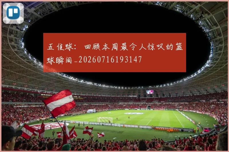 五佳球：回顾本周最令人惊叹的篮球瞬间_20260716193147