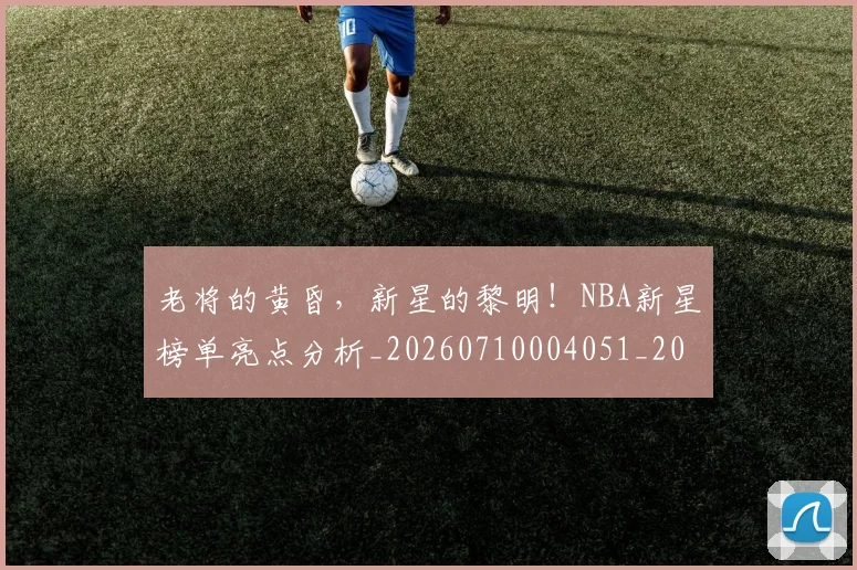 老将的黄昏，新星的黎明！NBA新星榜单亮点分析_20260710004051_20260803143813