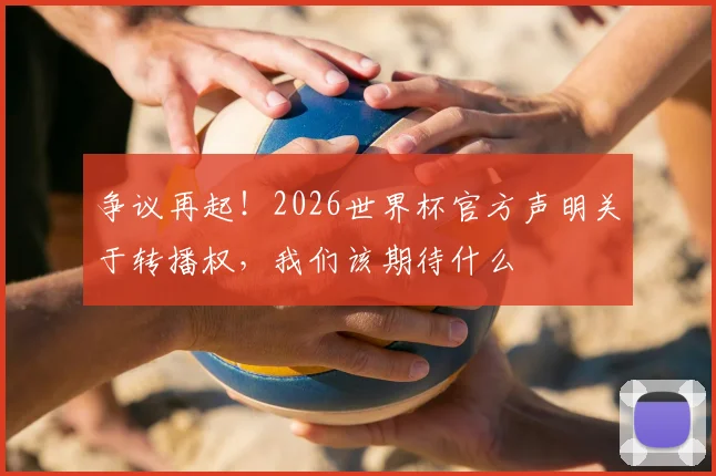 争议再起！2026世界杯官方声明关于转播权，我们该期待什么