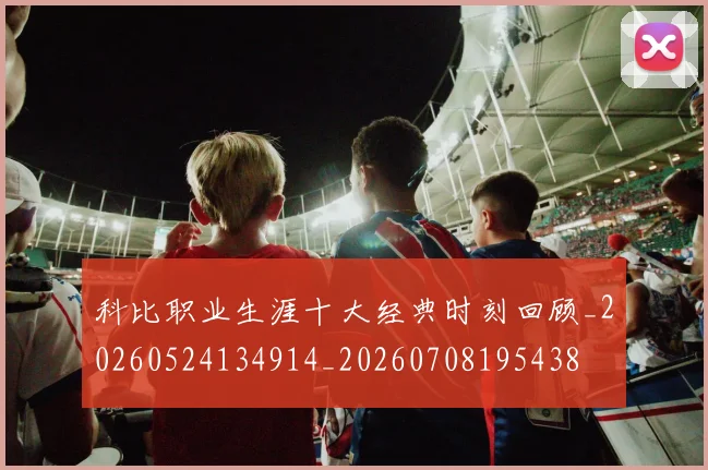科比职业生涯十大经典时刻回顾_20260524134914_20260708195438