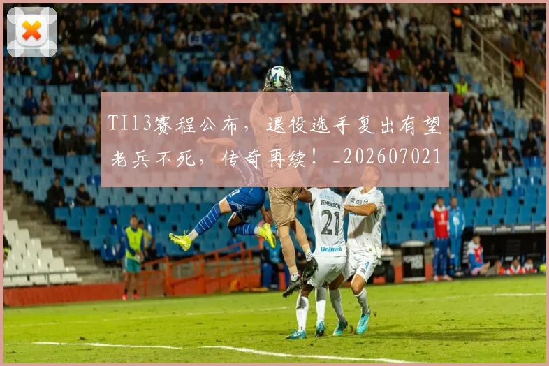 TI13赛程公布，退役选手复出有望老兵不死，传奇再续！_20260702195536
