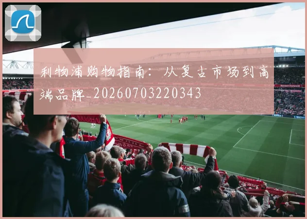 利物浦购物指南：从复古市场到高端品牌_20260703220343