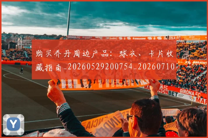 购买乔丹周边产品：球衣、卡片收藏指南_20260529200754_20260710014042