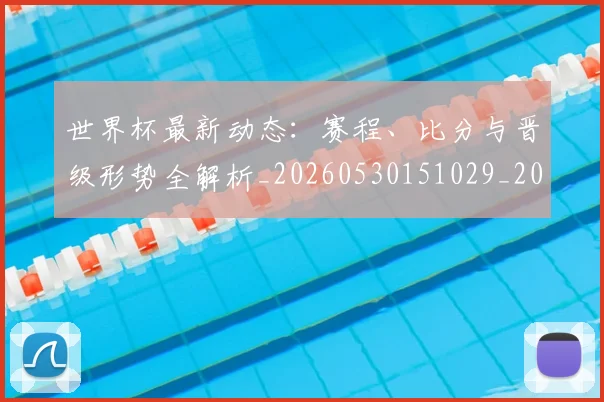 世界杯最新动态:赛程、比分与晋级形势全解析_20260530151029_20260715191600