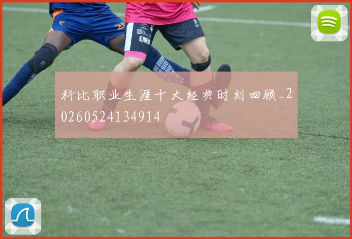 科比职业生涯十大经典时刻回顾_20260524134914