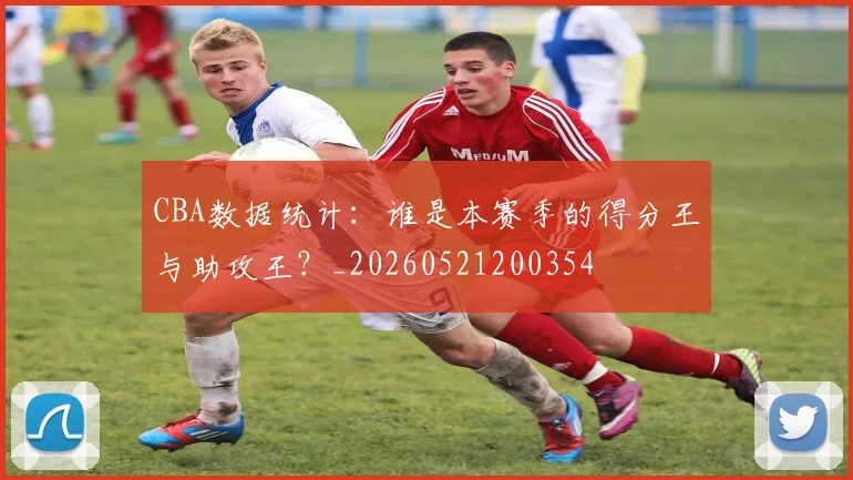 CBA数据统计：谁是本赛季的得分王与助攻王？_20260521200354