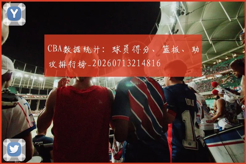 CBA数据统计:球员得分、篮板、助攻排行榜_20260713214816